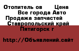 Отопитель ов 30 › Цена ­ 100 - Все города Авто » Продажа запчастей   . Ставропольский край,Пятигорск г.